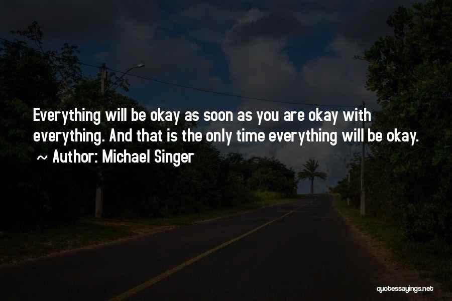 Michael Singer Quotes: Everything Will Be Okay As Soon As You Are Okay With Everything. And That Is The Only Time Everything Will