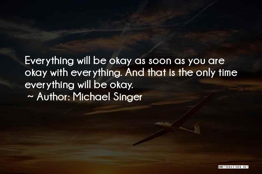 Michael Singer Quotes: Everything Will Be Okay As Soon As You Are Okay With Everything. And That Is The Only Time Everything Will