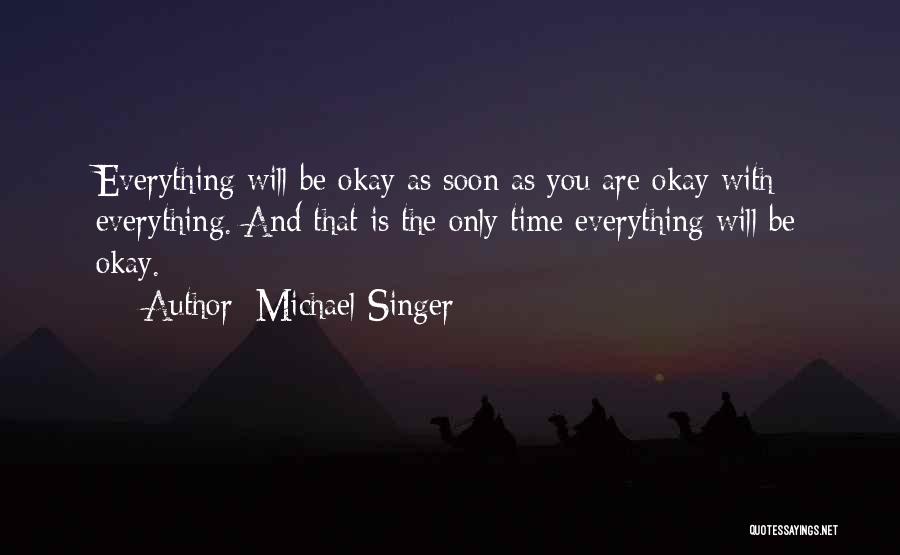 Michael Singer Quotes: Everything Will Be Okay As Soon As You Are Okay With Everything. And That Is The Only Time Everything Will