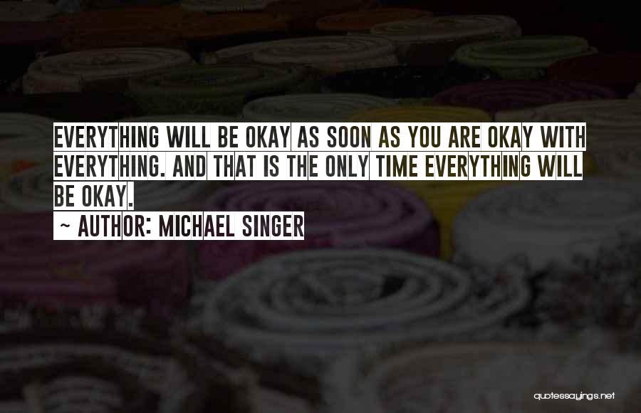 Michael Singer Quotes: Everything Will Be Okay As Soon As You Are Okay With Everything. And That Is The Only Time Everything Will