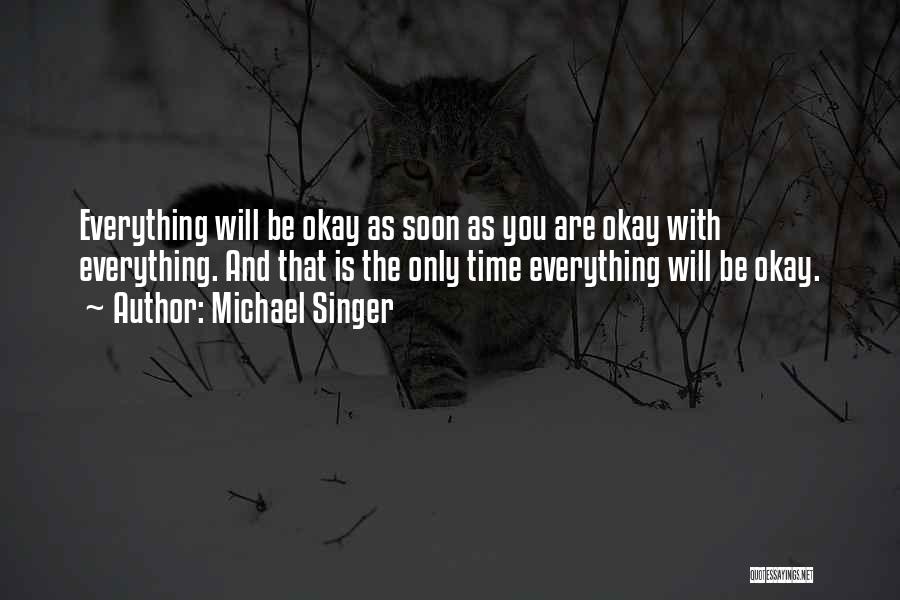 Michael Singer Quotes: Everything Will Be Okay As Soon As You Are Okay With Everything. And That Is The Only Time Everything Will