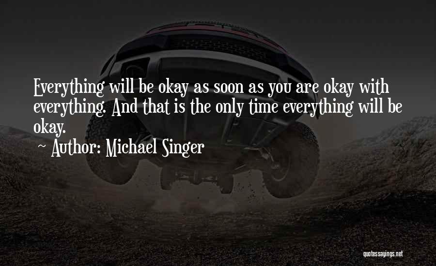 Michael Singer Quotes: Everything Will Be Okay As Soon As You Are Okay With Everything. And That Is The Only Time Everything Will