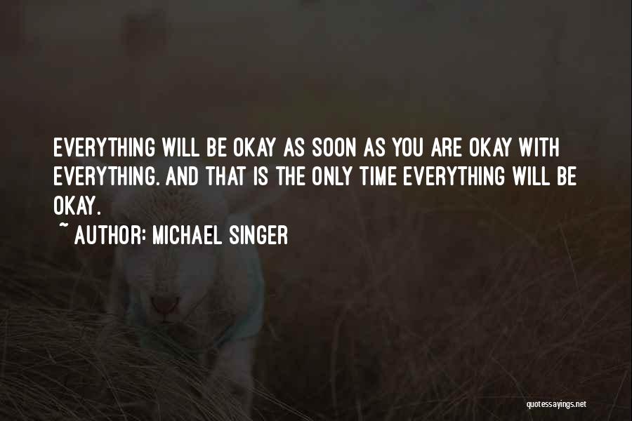 Michael Singer Quotes: Everything Will Be Okay As Soon As You Are Okay With Everything. And That Is The Only Time Everything Will