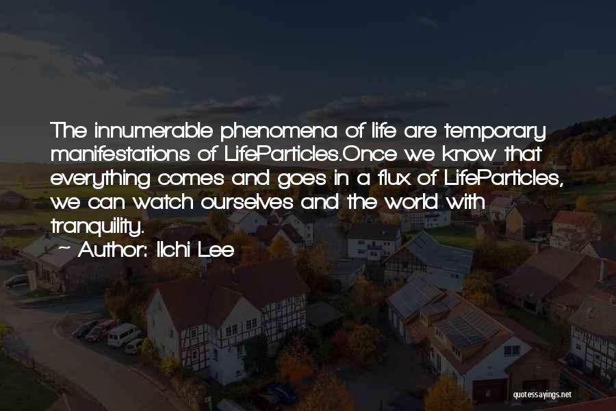 Ilchi Lee Quotes: The Innumerable Phenomena Of Life Are Temporary Manifestations Of Lifeparticles.once We Know That Everything Comes And Goes In A Flux