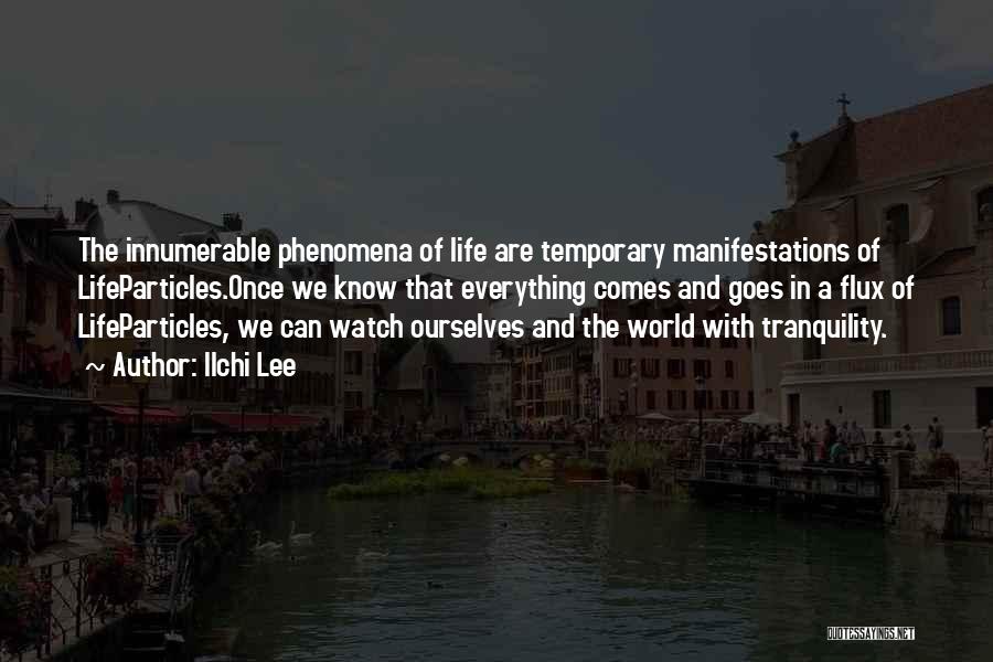 Ilchi Lee Quotes: The Innumerable Phenomena Of Life Are Temporary Manifestations Of Lifeparticles.once We Know That Everything Comes And Goes In A Flux