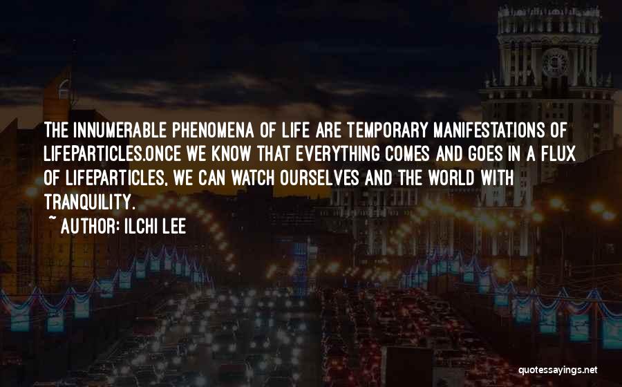 Ilchi Lee Quotes: The Innumerable Phenomena Of Life Are Temporary Manifestations Of Lifeparticles.once We Know That Everything Comes And Goes In A Flux