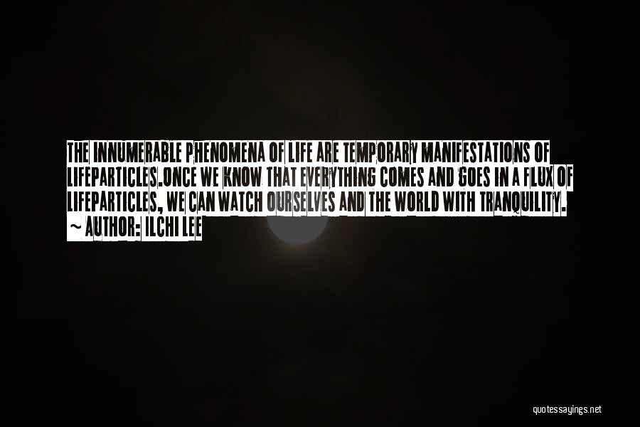 Ilchi Lee Quotes: The Innumerable Phenomena Of Life Are Temporary Manifestations Of Lifeparticles.once We Know That Everything Comes And Goes In A Flux