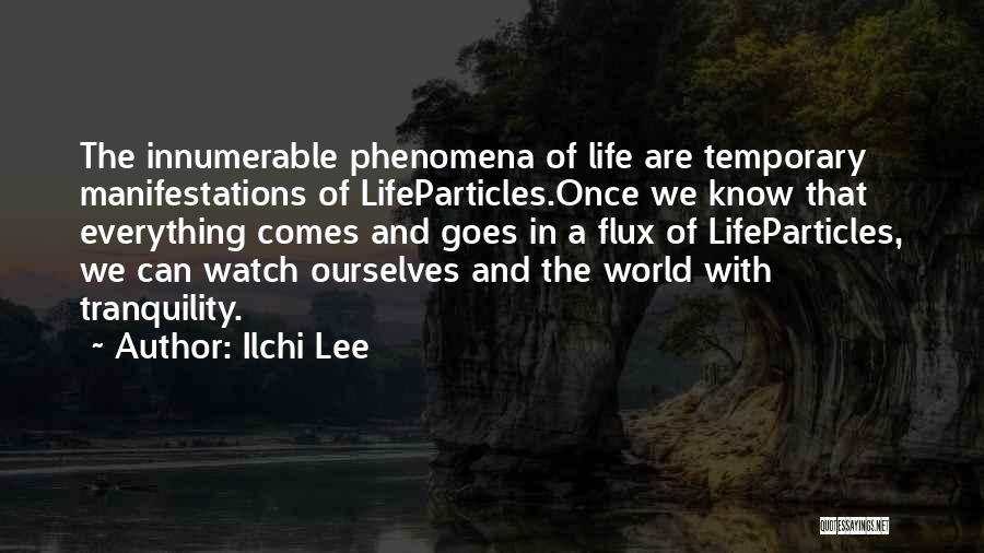 Ilchi Lee Quotes: The Innumerable Phenomena Of Life Are Temporary Manifestations Of Lifeparticles.once We Know That Everything Comes And Goes In A Flux