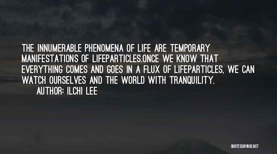 Ilchi Lee Quotes: The Innumerable Phenomena Of Life Are Temporary Manifestations Of Lifeparticles.once We Know That Everything Comes And Goes In A Flux