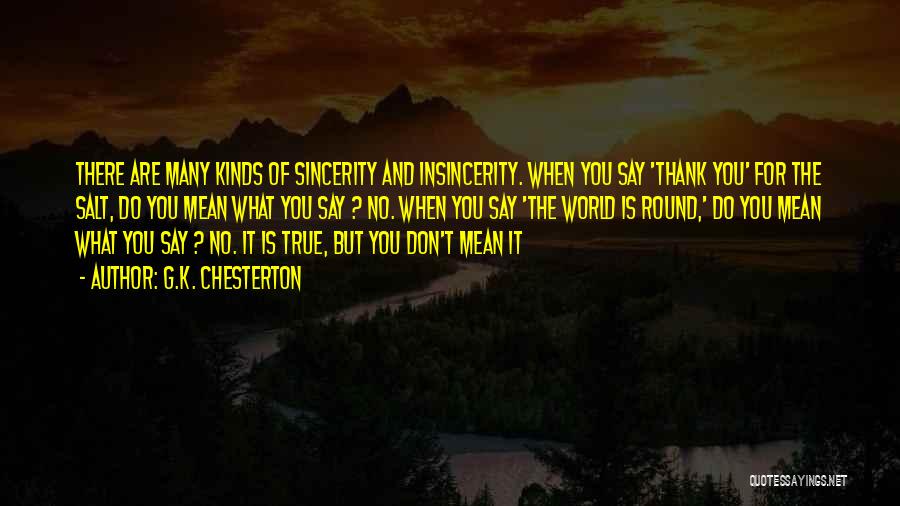 G.K. Chesterton Quotes: There Are Many Kinds Of Sincerity And Insincerity. When You Say 'thank You' For The Salt, Do You Mean What