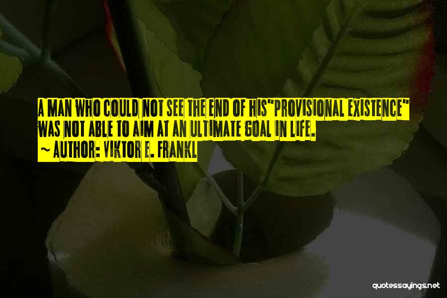 Viktor E. Frankl Quotes: A Man Who Could Not See The End Of Hisprovisional Existence Was Not Able To Aim At An Ultimate Goal