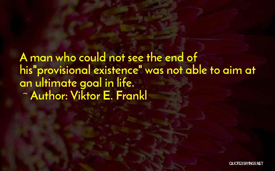 Viktor E. Frankl Quotes: A Man Who Could Not See The End Of Hisprovisional Existence Was Not Able To Aim At An Ultimate Goal