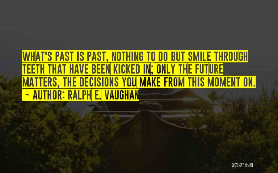 Ralph E. Vaughan Quotes: What's Past Is Past, Nothing To Do But Smile Through Teeth That Have Been Kicked In; Only The Future Matters,