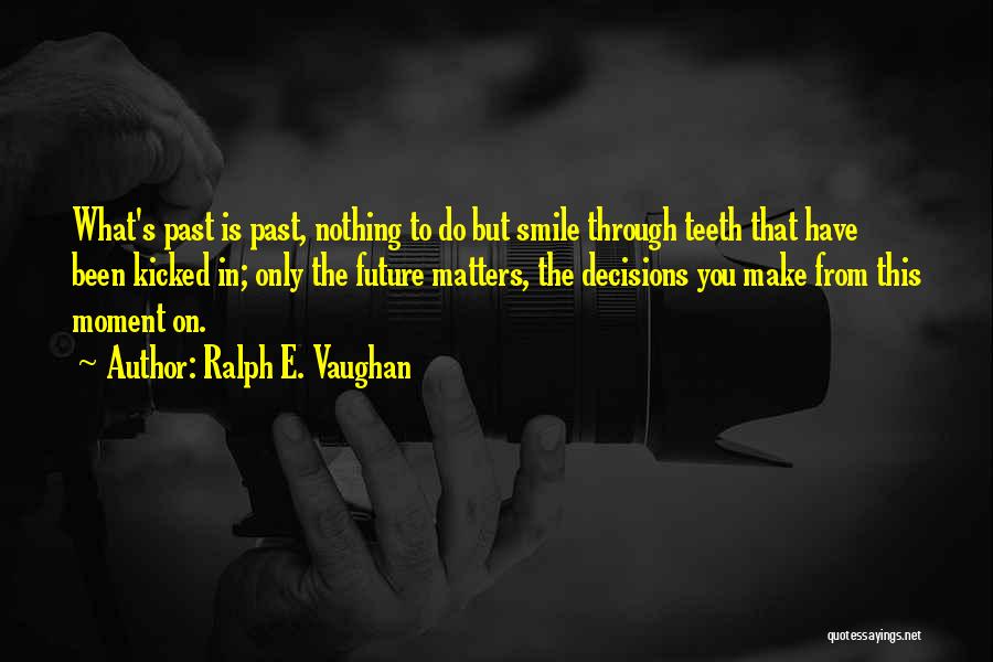 Ralph E. Vaughan Quotes: What's Past Is Past, Nothing To Do But Smile Through Teeth That Have Been Kicked In; Only The Future Matters,