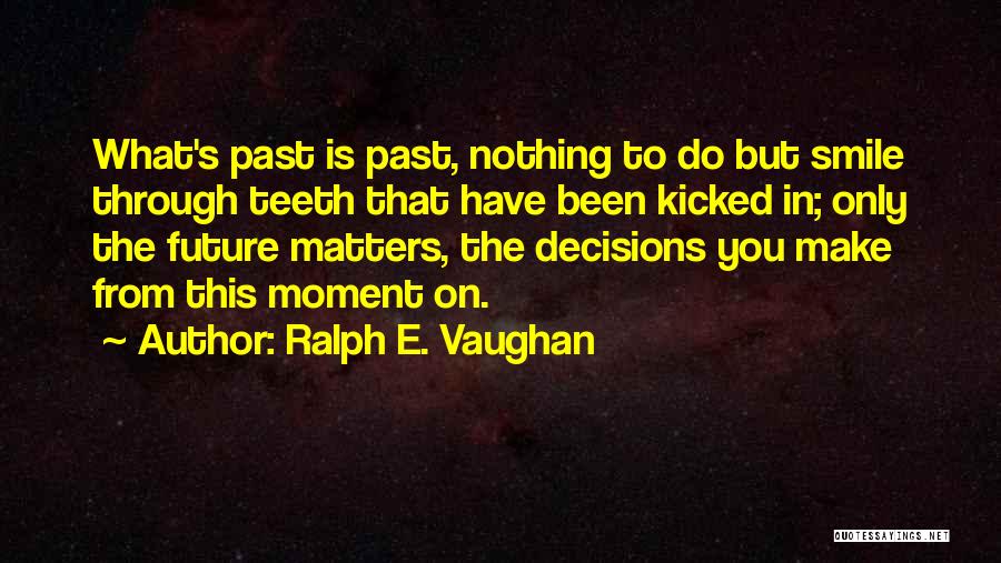 Ralph E. Vaughan Quotes: What's Past Is Past, Nothing To Do But Smile Through Teeth That Have Been Kicked In; Only The Future Matters,