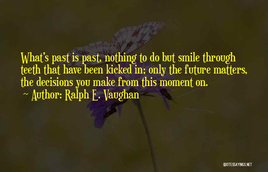 Ralph E. Vaughan Quotes: What's Past Is Past, Nothing To Do But Smile Through Teeth That Have Been Kicked In; Only The Future Matters,