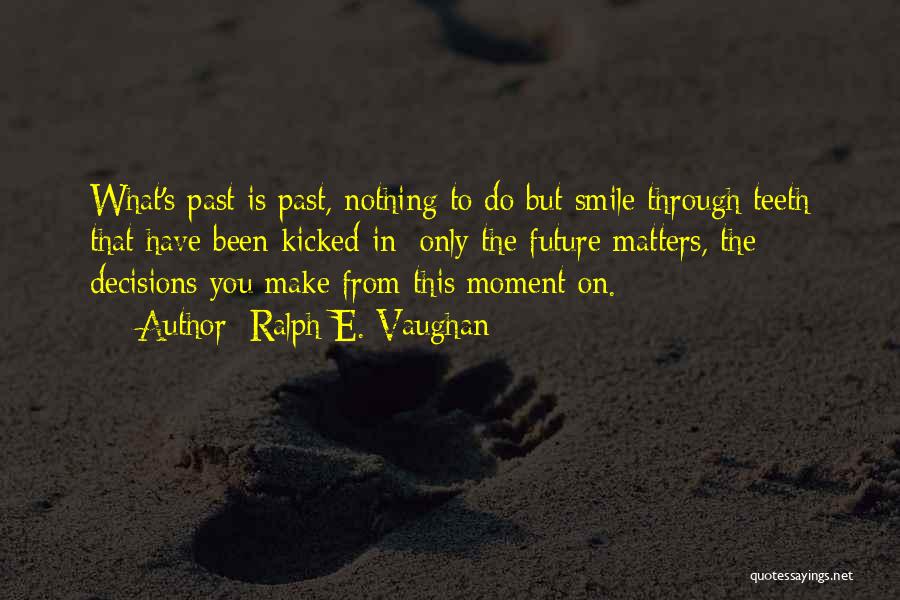 Ralph E. Vaughan Quotes: What's Past Is Past, Nothing To Do But Smile Through Teeth That Have Been Kicked In; Only The Future Matters,