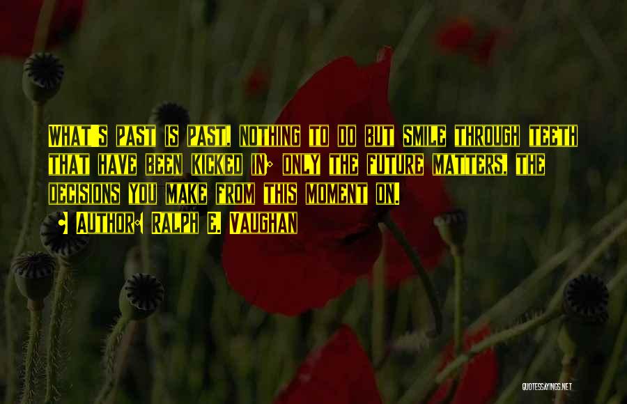 Ralph E. Vaughan Quotes: What's Past Is Past, Nothing To Do But Smile Through Teeth That Have Been Kicked In; Only The Future Matters,