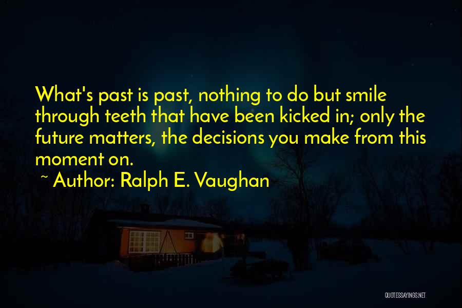 Ralph E. Vaughan Quotes: What's Past Is Past, Nothing To Do But Smile Through Teeth That Have Been Kicked In; Only The Future Matters,