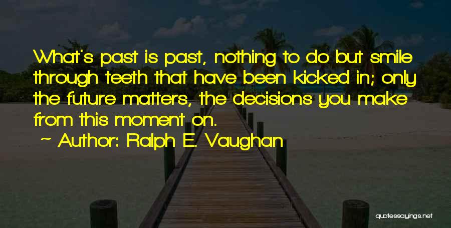 Ralph E. Vaughan Quotes: What's Past Is Past, Nothing To Do But Smile Through Teeth That Have Been Kicked In; Only The Future Matters,