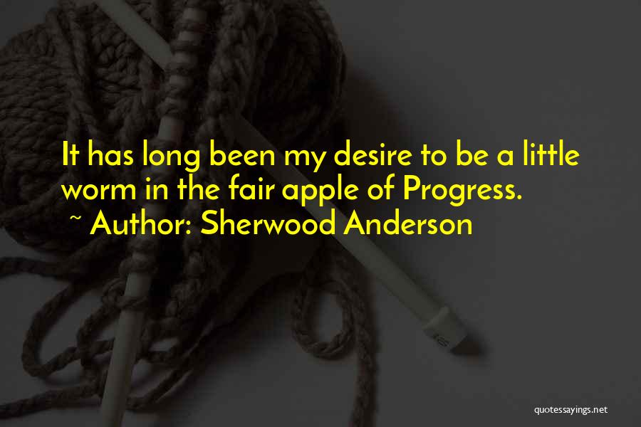 Sherwood Anderson Quotes: It Has Long Been My Desire To Be A Little Worm In The Fair Apple Of Progress.