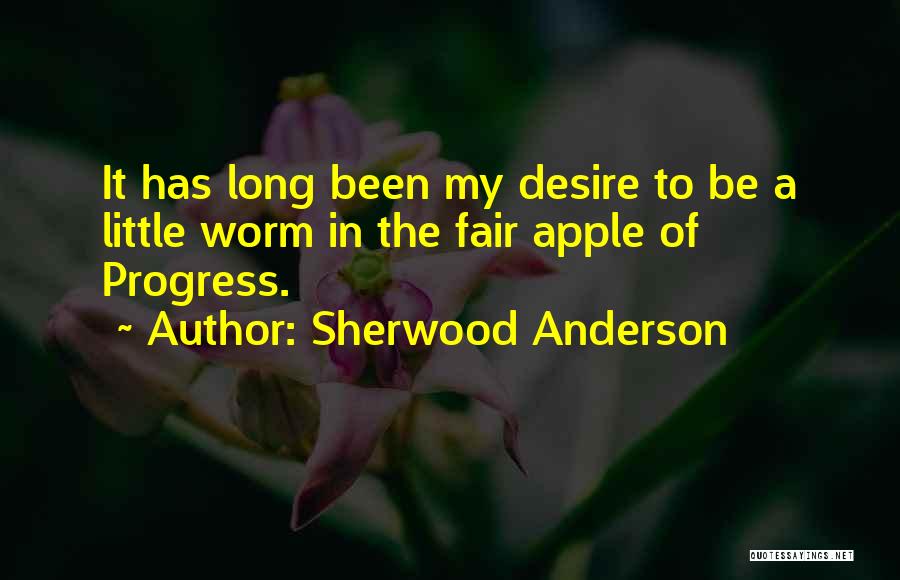 Sherwood Anderson Quotes: It Has Long Been My Desire To Be A Little Worm In The Fair Apple Of Progress.