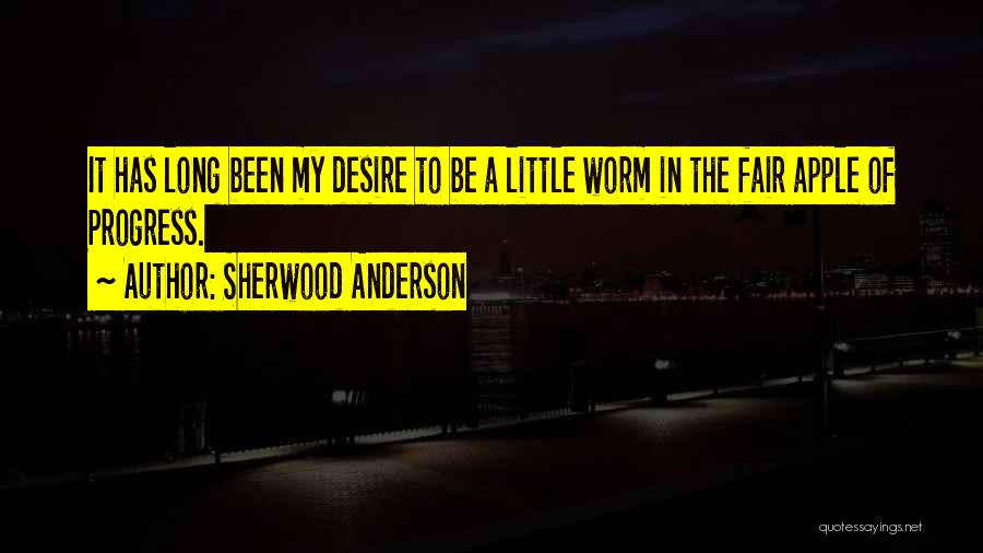 Sherwood Anderson Quotes: It Has Long Been My Desire To Be A Little Worm In The Fair Apple Of Progress.
