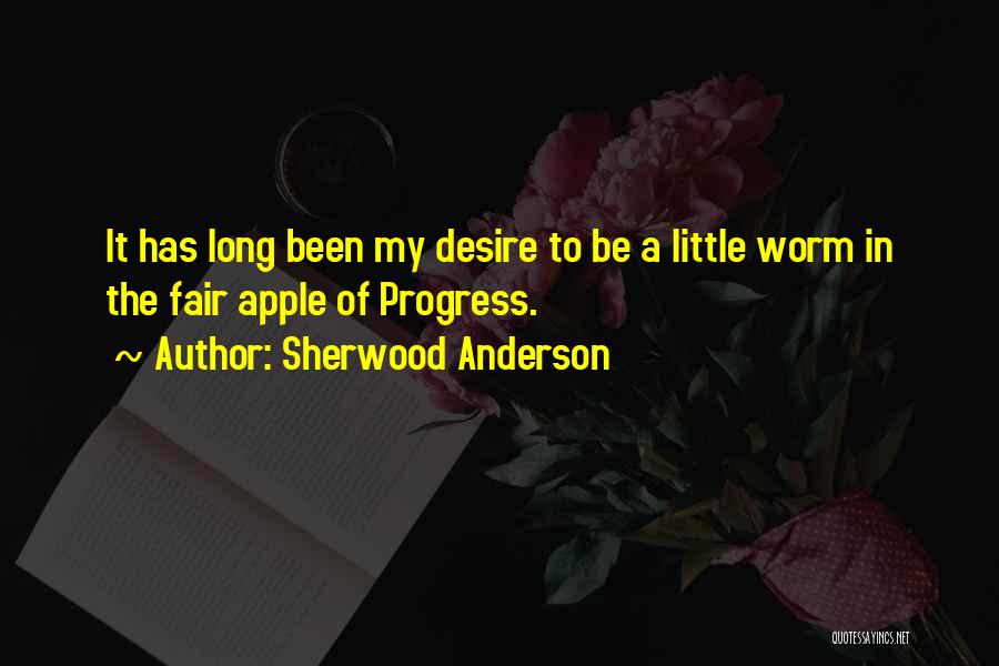 Sherwood Anderson Quotes: It Has Long Been My Desire To Be A Little Worm In The Fair Apple Of Progress.