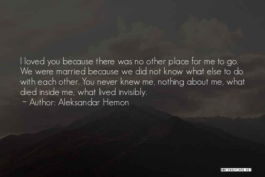 Aleksandar Hemon Quotes: I Loved You Because There Was No Other Place For Me To Go. We Were Married Because We Did Not