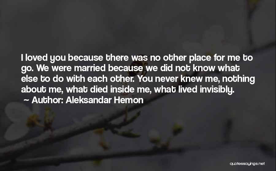 Aleksandar Hemon Quotes: I Loved You Because There Was No Other Place For Me To Go. We Were Married Because We Did Not