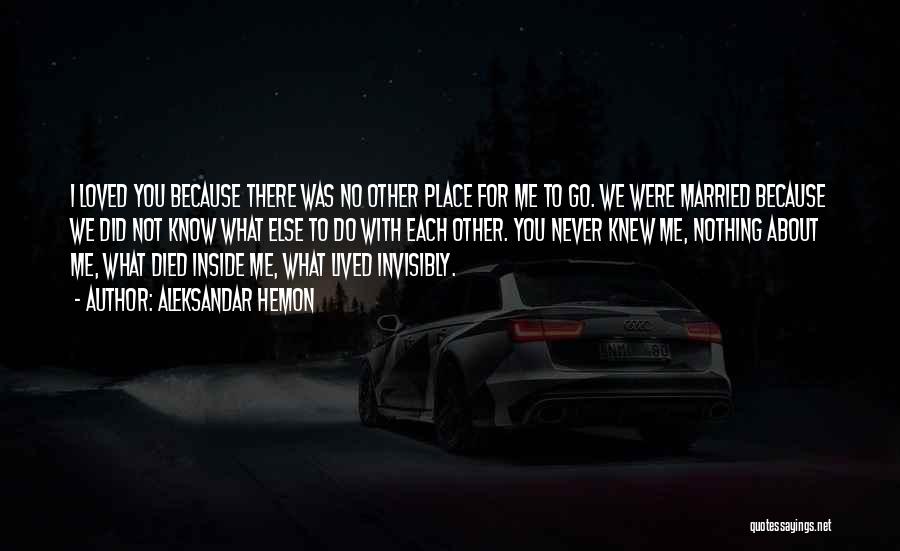 Aleksandar Hemon Quotes: I Loved You Because There Was No Other Place For Me To Go. We Were Married Because We Did Not