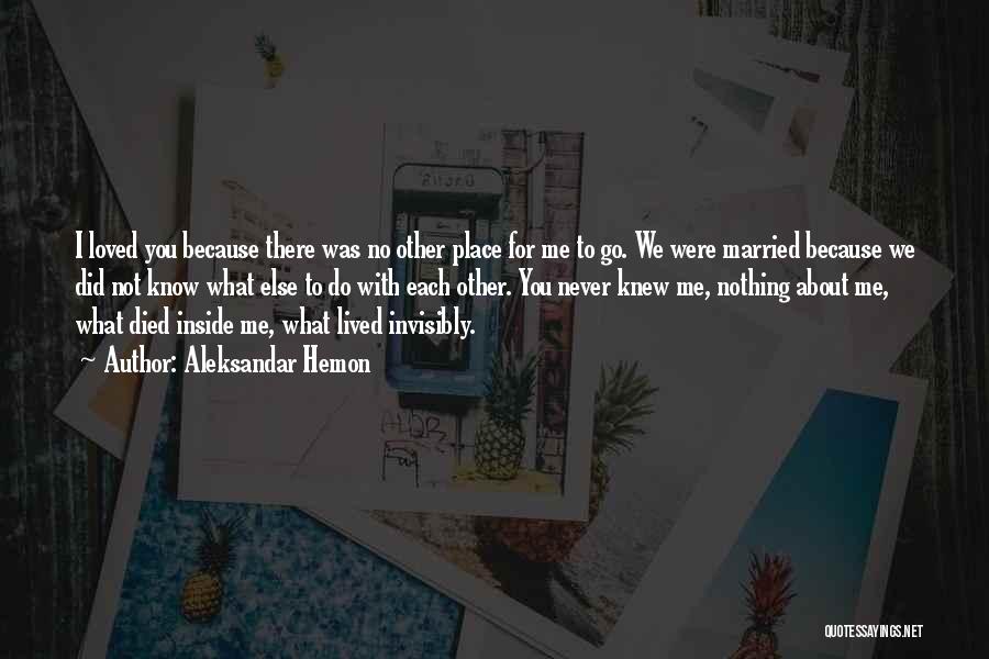 Aleksandar Hemon Quotes: I Loved You Because There Was No Other Place For Me To Go. We Were Married Because We Did Not