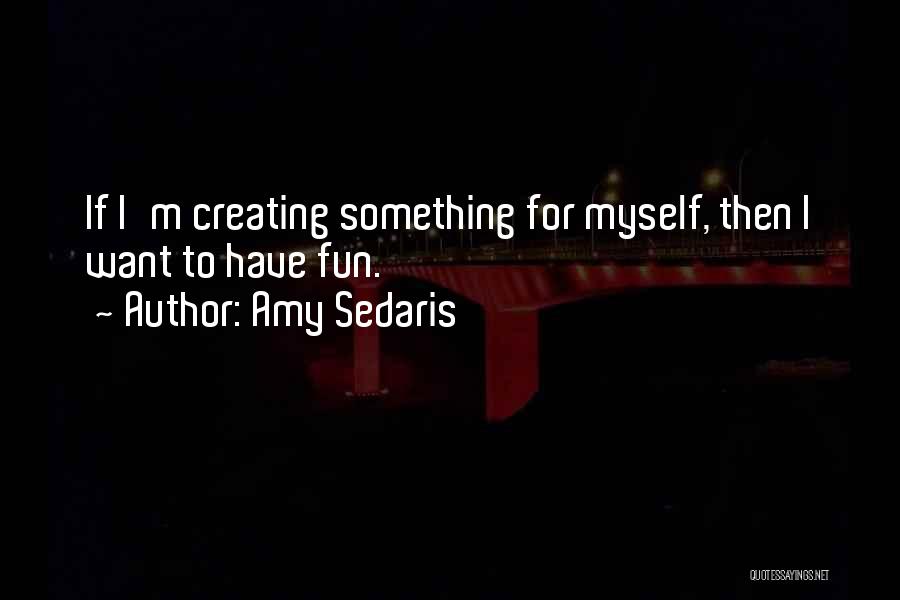 Amy Sedaris Quotes: If I'm Creating Something For Myself, Then I Want To Have Fun.