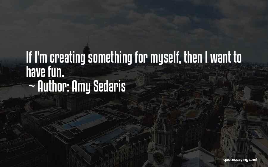 Amy Sedaris Quotes: If I'm Creating Something For Myself, Then I Want To Have Fun.