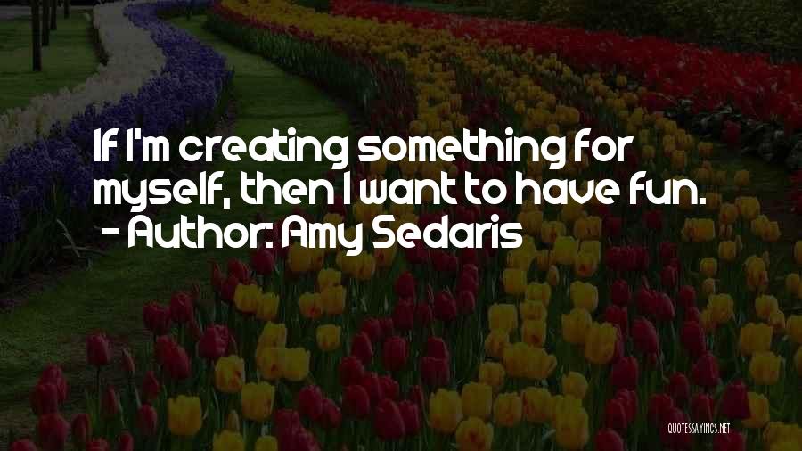 Amy Sedaris Quotes: If I'm Creating Something For Myself, Then I Want To Have Fun.