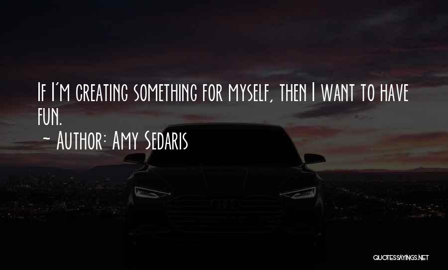 Amy Sedaris Quotes: If I'm Creating Something For Myself, Then I Want To Have Fun.