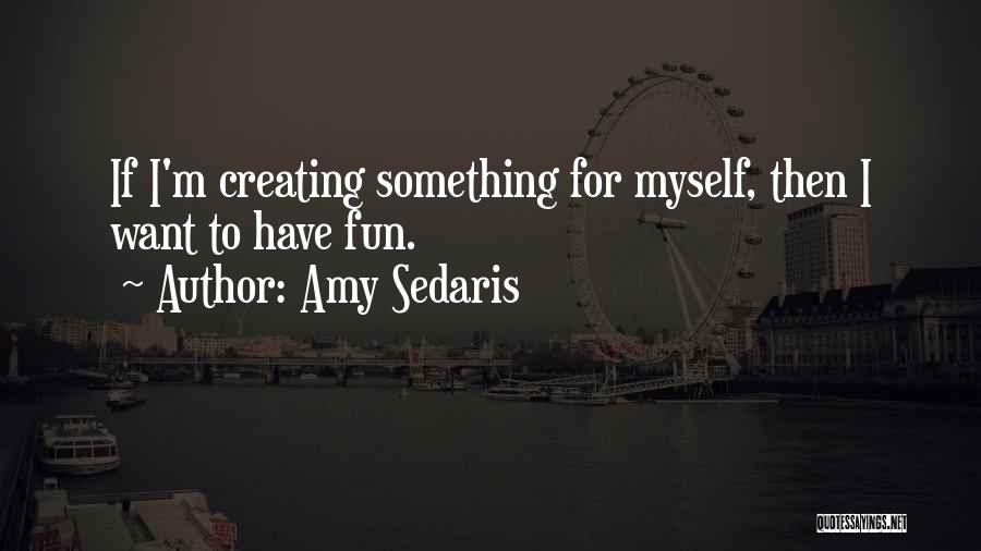 Amy Sedaris Quotes: If I'm Creating Something For Myself, Then I Want To Have Fun.