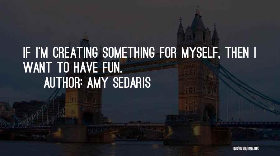 Amy Sedaris Quotes: If I'm Creating Something For Myself, Then I Want To Have Fun.