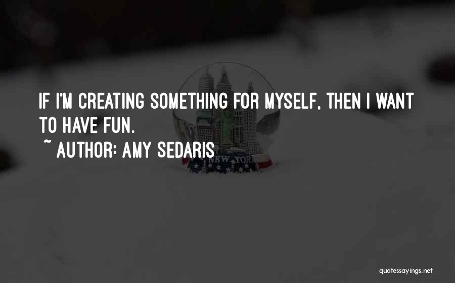 Amy Sedaris Quotes: If I'm Creating Something For Myself, Then I Want To Have Fun.