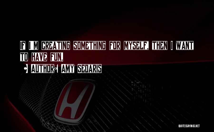 Amy Sedaris Quotes: If I'm Creating Something For Myself, Then I Want To Have Fun.