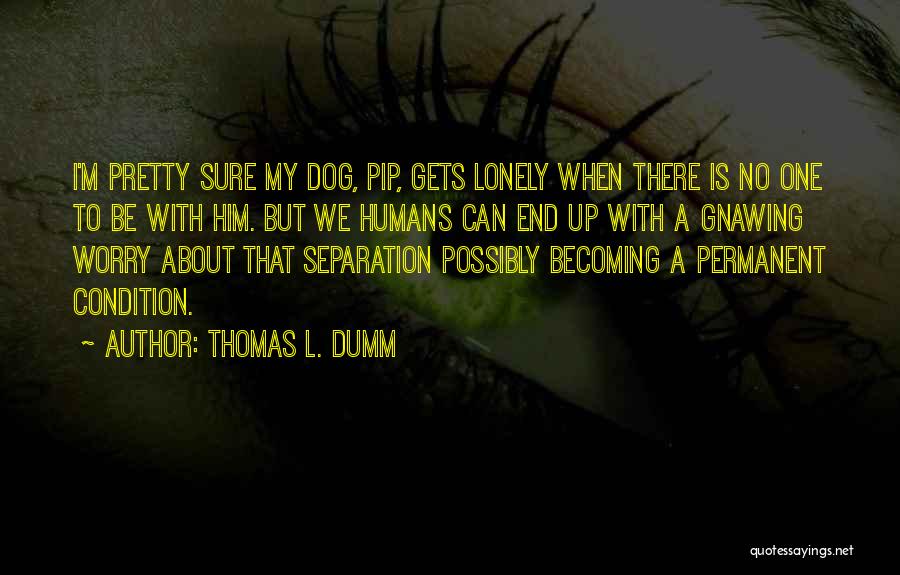 Thomas L. Dumm Quotes: I'm Pretty Sure My Dog, Pip, Gets Lonely When There Is No One To Be With Him. But We Humans