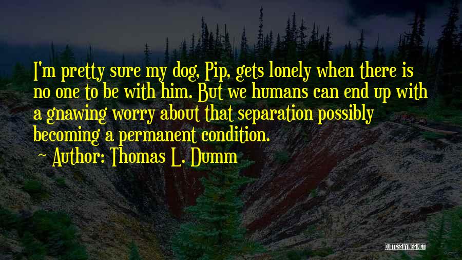 Thomas L. Dumm Quotes: I'm Pretty Sure My Dog, Pip, Gets Lonely When There Is No One To Be With Him. But We Humans