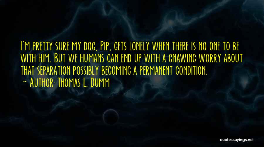 Thomas L. Dumm Quotes: I'm Pretty Sure My Dog, Pip, Gets Lonely When There Is No One To Be With Him. But We Humans