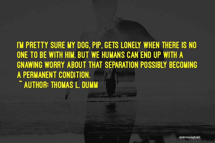 Thomas L. Dumm Quotes: I'm Pretty Sure My Dog, Pip, Gets Lonely When There Is No One To Be With Him. But We Humans