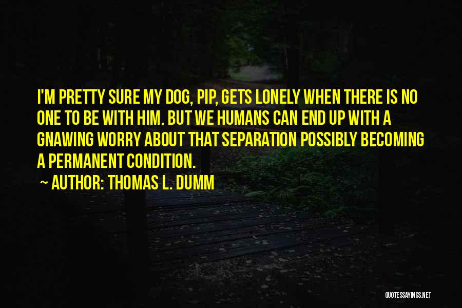 Thomas L. Dumm Quotes: I'm Pretty Sure My Dog, Pip, Gets Lonely When There Is No One To Be With Him. But We Humans