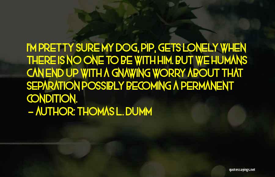 Thomas L. Dumm Quotes: I'm Pretty Sure My Dog, Pip, Gets Lonely When There Is No One To Be With Him. But We Humans