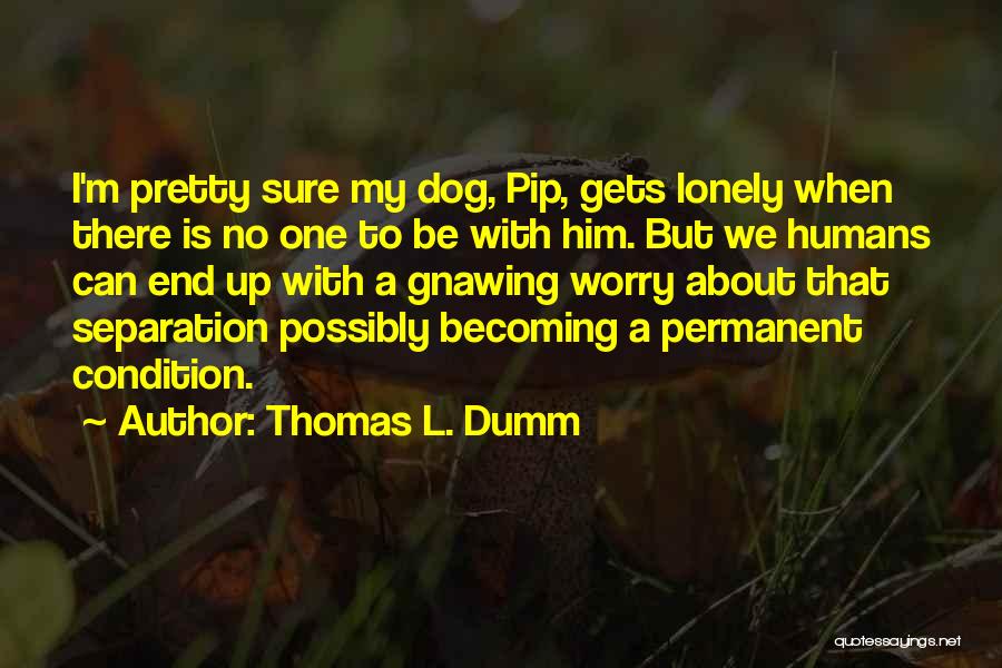 Thomas L. Dumm Quotes: I'm Pretty Sure My Dog, Pip, Gets Lonely When There Is No One To Be With Him. But We Humans