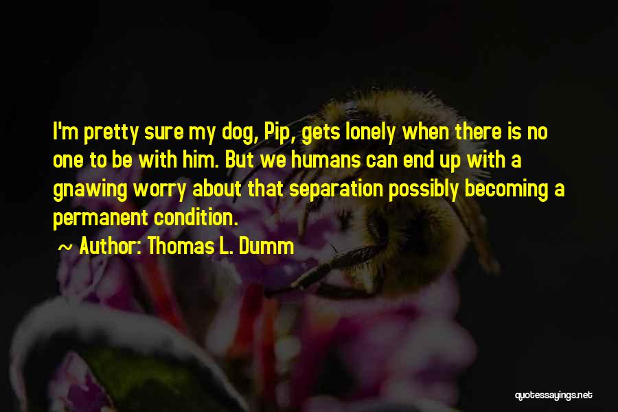 Thomas L. Dumm Quotes: I'm Pretty Sure My Dog, Pip, Gets Lonely When There Is No One To Be With Him. But We Humans