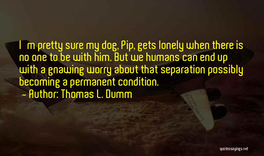 Thomas L. Dumm Quotes: I'm Pretty Sure My Dog, Pip, Gets Lonely When There Is No One To Be With Him. But We Humans