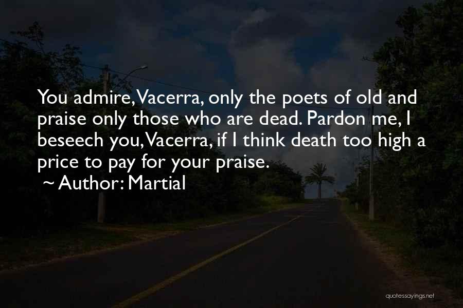 Martial Quotes: You Admire, Vacerra, Only The Poets Of Old And Praise Only Those Who Are Dead. Pardon Me, I Beseech You,